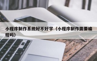 安达小程序制作系统好不好学（小程序制作需要编程吗）