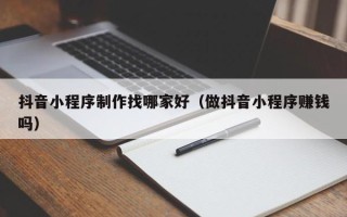 安达抖音小程序制作找哪家好（做抖音小程序赚钱吗）