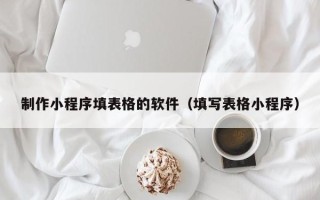 安达制作小程序填表格的软件（填写表格小程序）