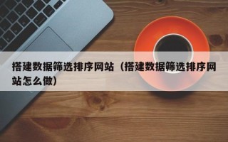 安达搭建数据筛选排序网站（搭建数据筛选排序网站怎么做）