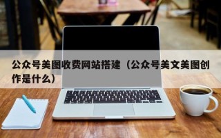 安达公众号美图收费网站搭建（公众号美文美图创作是什么）