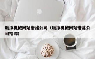 安达鹰潭机械网站搭建公司（鹰潭机械网站搭建公司招聘）