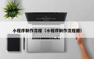 安达小程序制作流程（小程序制作流程图）